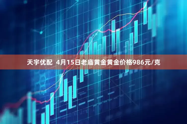 天宇优配  4月15日老庙黄金黄金价格986元/克
