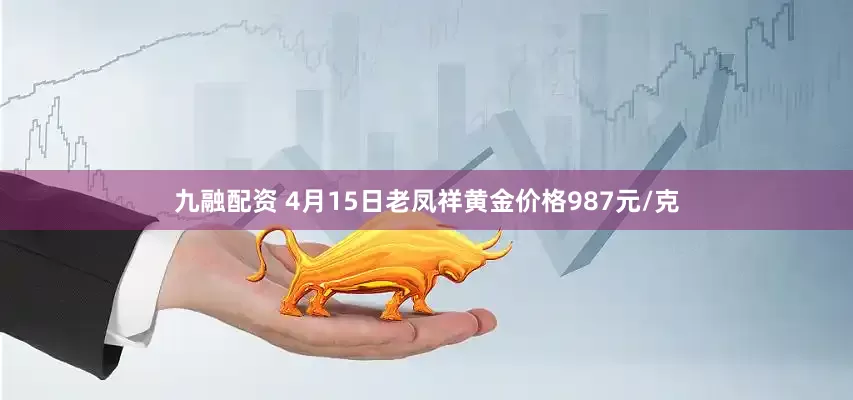 九融配资 4月15日老凤祥黄金价格987元/克