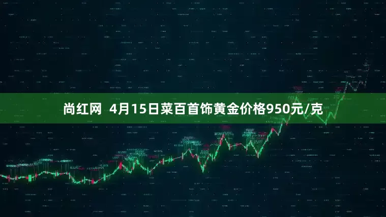 尚红网  4月15日菜百首饰黄金价格950元/克