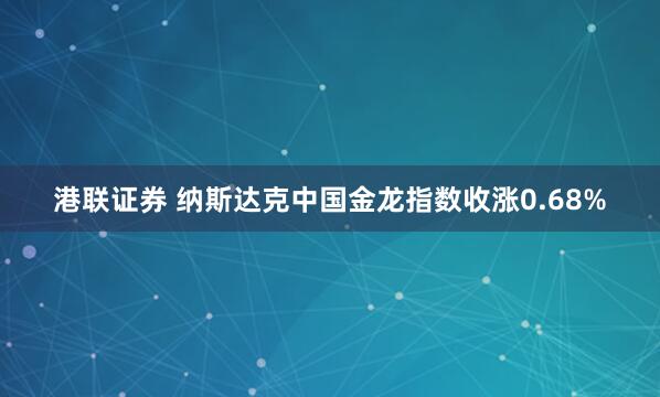 港联证券 纳斯达克中国金龙指数收涨0.68%