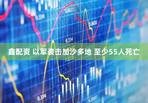 鑫配资 以军袭击加沙多地 至少55人死亡