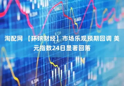 淘配网 【环球财经】市场乐观预期回调 美元指数24日显著回落
