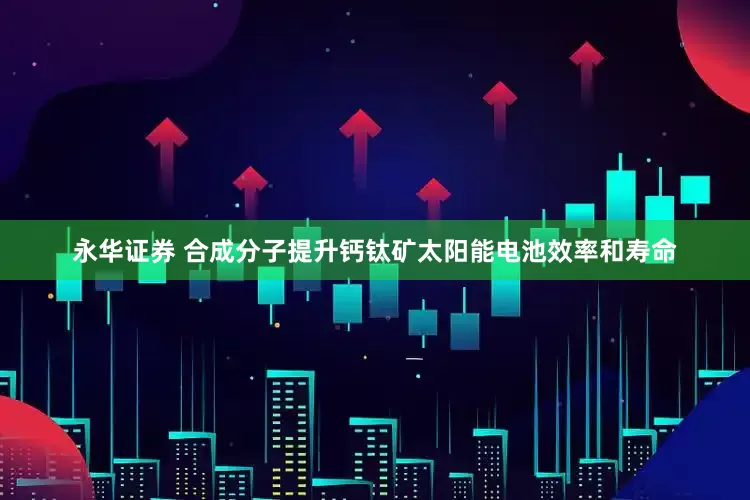 永华证券 合成分子提升钙钛矿太阳能电池效率和寿命