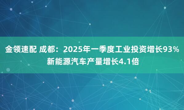 金领速配 成都：2025年一季度工业投资增长93% 新能源汽车产量增长4.1倍