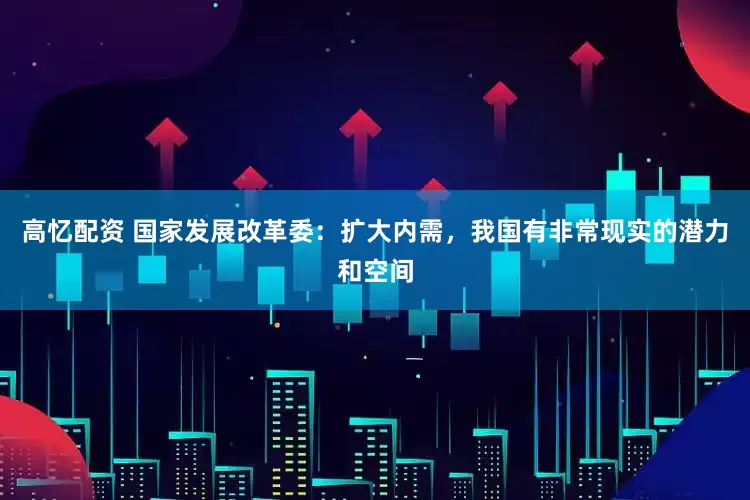 高忆配资 国家发展改革委：扩大内需，我国有非常现实的潜力和空间