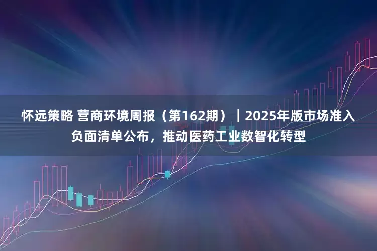 怀远策略 营商环境周报（第162期）｜2025年版市场准入负面清单公布，推动医药工业数智化转型
