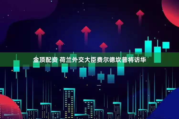 金顶配资 荷兰外交大臣费尔德坎普将访华