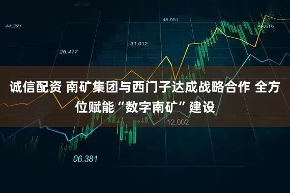 诚信配资 南矿集团与西门子达成战略合作 全方位赋能“数字南矿”建设