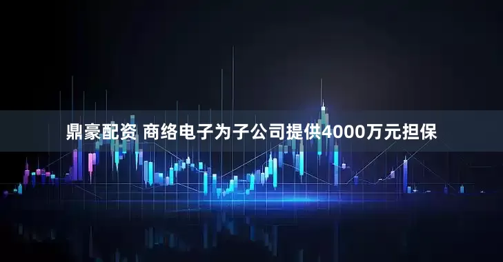鼎豪配资 商络电子为子公司提供4000万元担保