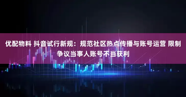 优配物料 抖音试行新规：规范社区热点传播与账号运营 限制争议当事人账号不当获利