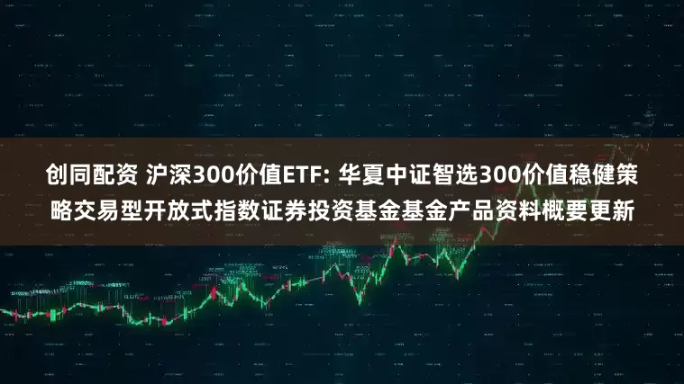 创同配资 沪深300价值ETF: 华夏中证智选300价值稳健策略交易型开放式指数证券投资基金基金产品资料概要更新