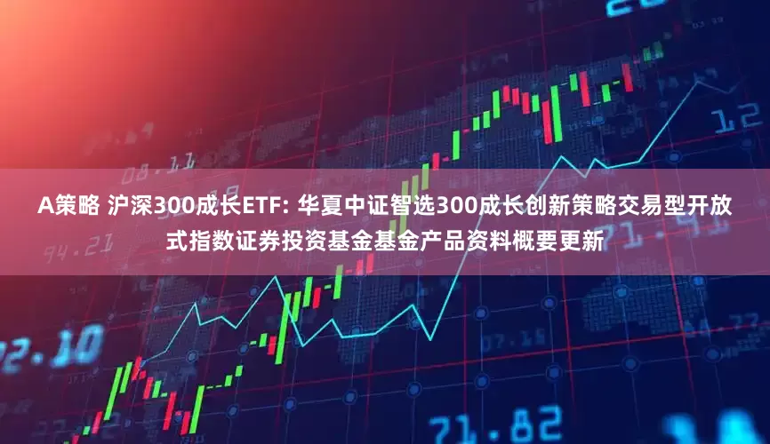 A策略 沪深300成长ETF: 华夏中证智选300成长创新策略交易型开放式指数证券投资基金基金产品资料概要更新