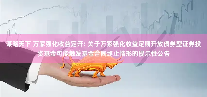 谋略天下 万家强化收益定开: 关于万家强化收益定期开放债券型证券投资基金可能触发基金合同终止情形的提示性公告