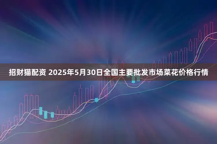 招财猫配资 2025年5月30日全国主要批发市场菜花价格行情