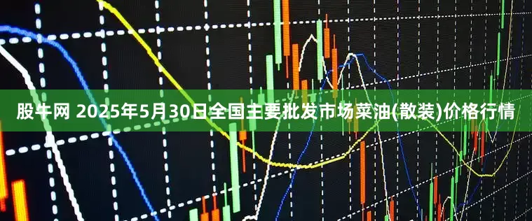 股牛网 2025年5月30日全国主要批发市场菜油(散装)价格行情