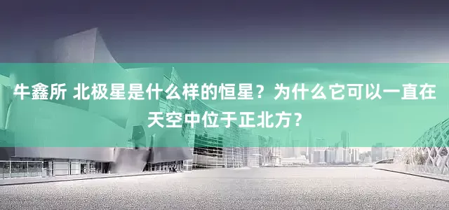 牛鑫所 北极星是什么样的恒星？为什么它可以一直在天空中位于正北方？
