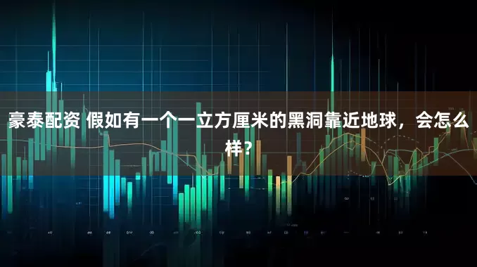 豪泰配资 假如有一个一立方厘米的黑洞靠近地球，会怎么样？