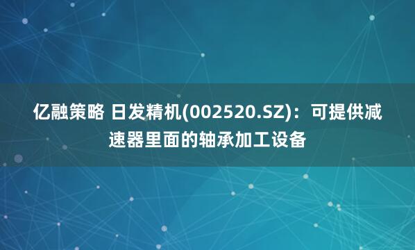 亿融策略 日发精机(002520.SZ)：可提供减速器里面的轴承加工设备