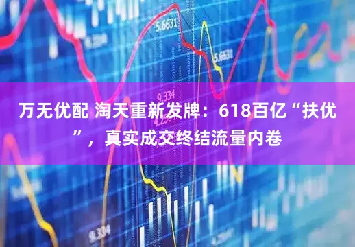 万无优配 淘天重新发牌：618百亿“扶优”，真实成交终结流量内卷