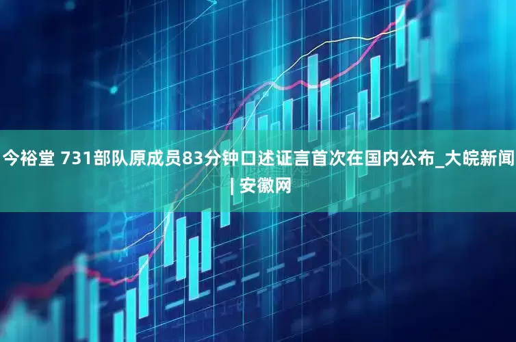 今裕堂 731部队原成员83分钟口述证言首次在国内公布_大皖新闻 | 安徽网