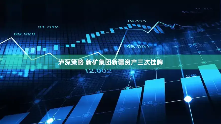 泸深策略 新矿集团新疆资产三次挂牌