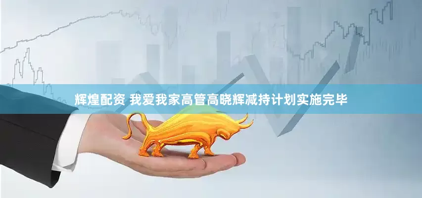 辉煌配资 我爱我家高管高晓辉减持计划实施完毕