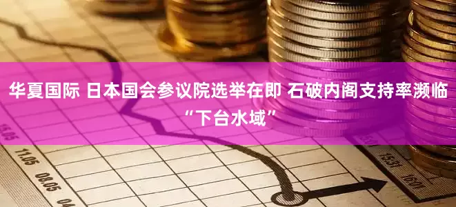 华夏国际 日本国会参议院选举在即 石破内阁支持率濒临“下台水域”