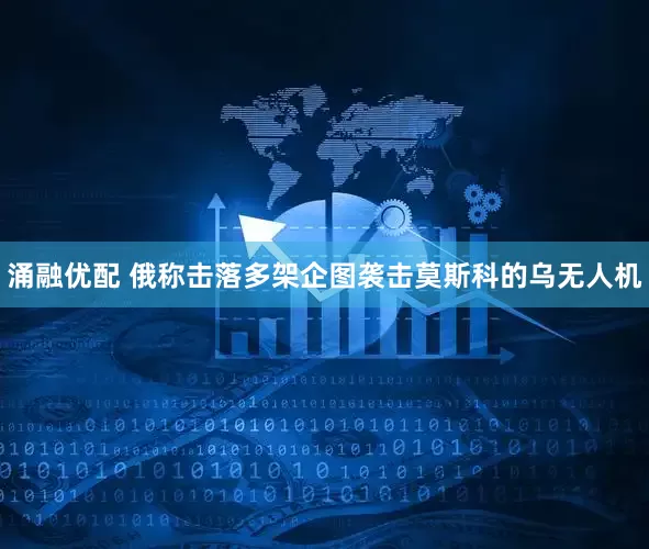 涌融优配 俄称击落多架企图袭击莫斯科的乌无人机