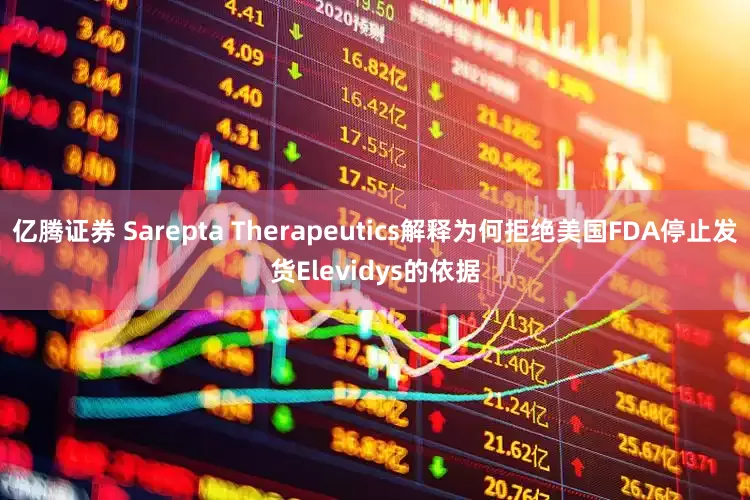 亿腾证券 Sarepta Therapeutics解释为何拒绝美国FDA停止发货Elevidys的依据