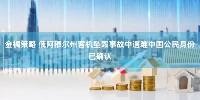 金橘策略 俄阿穆尔州客机坠毁事故中遇难中国公民身份已确认