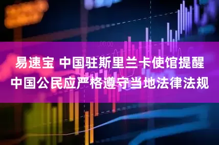 易速宝 中国驻斯里兰卡使馆提醒中国公民应严格遵守当地法律法规