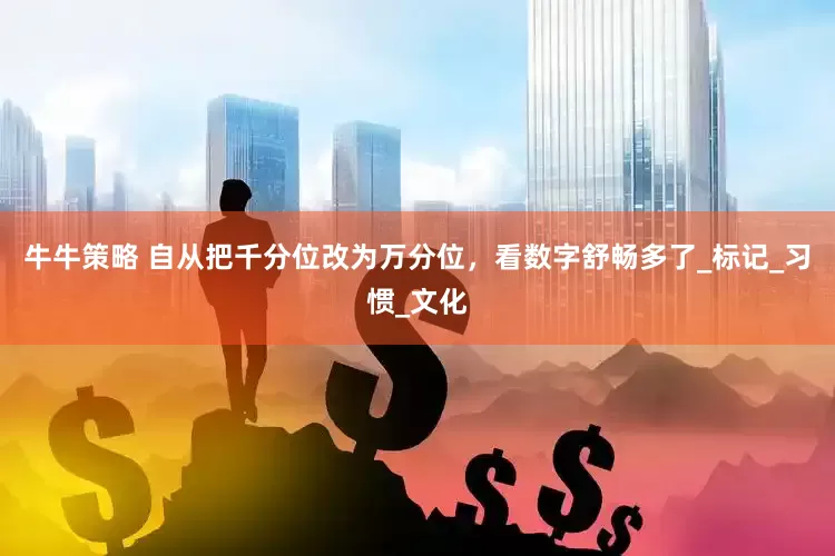 牛牛策略 自从把千分位改为万分位，看数字舒畅多了_标记_习惯_文化