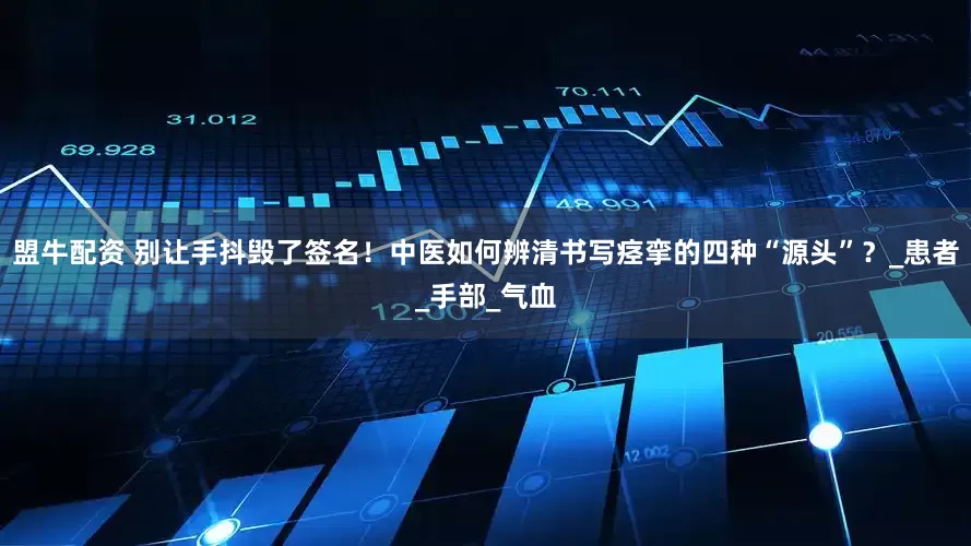盟牛配资 别让手抖毁了签名！中医如何辨清书写痉挛的四种“源头”？_患者_手部_气血