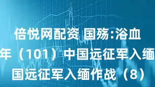 倍悦网配资 国殇:浴血抗日十四年（101）中国远征军入缅作战（8）