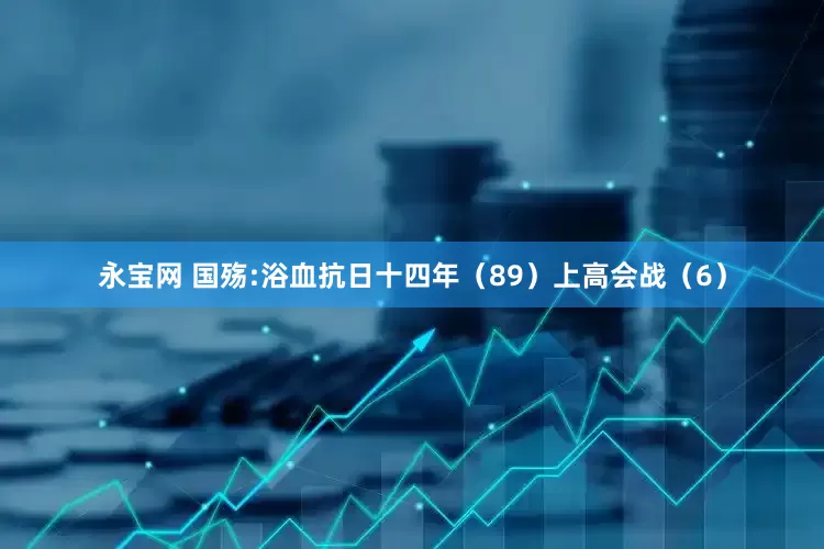 永宝网 国殇:浴血抗日十四年（89）上高会战（6）