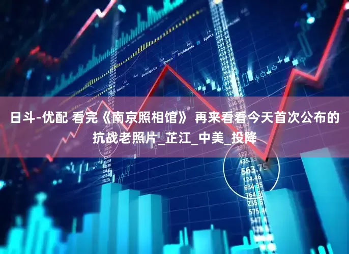 日斗-优配 看完《南京照相馆》 再来看看今天首次公布的抗战老照片_芷江_中美_投降