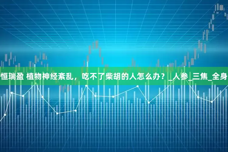 恒瑞盈 植物神经紊乱，吃不了柴胡的人怎么办？_人参_三焦_全身