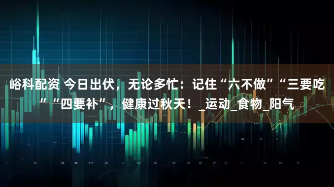 峪科配资 今日出伏，无论多忙：记住“六不做”“三要吃”“四要补”，健康过秋天！_运动_食物_阳气