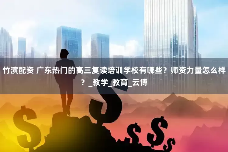竹演配资 广东热门的高三复读培训学校有哪些？师资力量怎么样？_教学_教育_云博