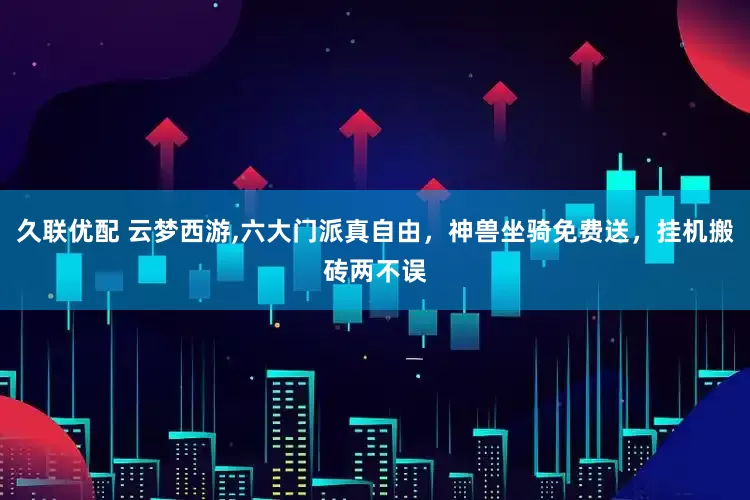久联优配 云梦西游,六大门派真自由，神兽坐骑免费送，挂机搬砖两不误
