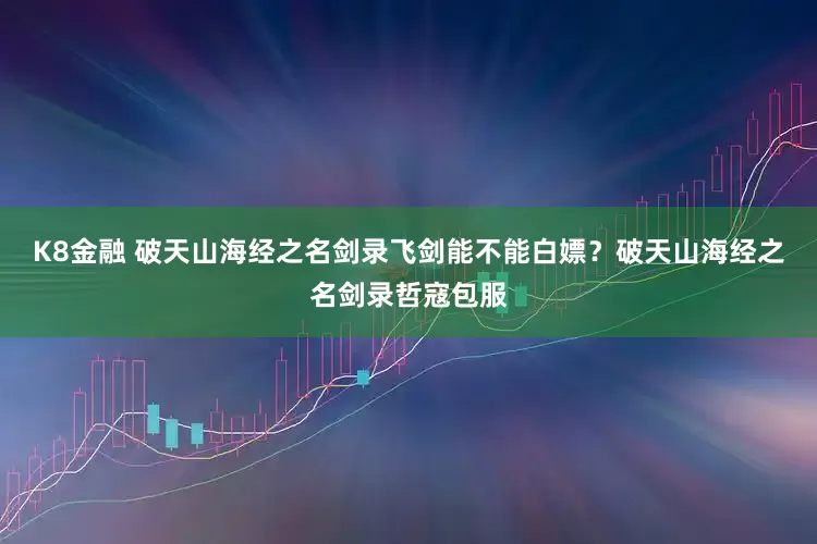 K8金融 破天山海经之名剑录飞剑能不能白嫖？破天山海经之名剑录哲寇包服