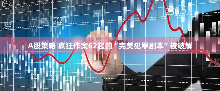 A股策略 疯狂作案62起的“完美犯罪剧本”被破解