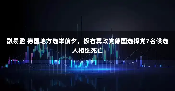 融易盈 德国地方选举前夕，极右翼政党德国选择党7名候选人相继死亡