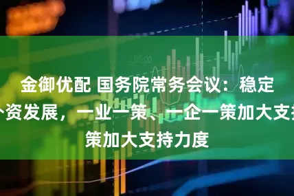金御优配 国务院常务会议：稳定外贸外资发展，一业一策、一企一策加大支持力度