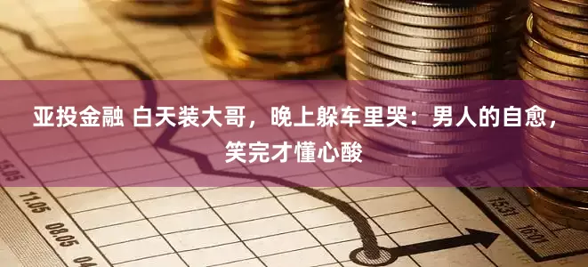 亚投金融 白天装大哥，晚上躲车里哭：男人的自愈，笑完才懂心酸