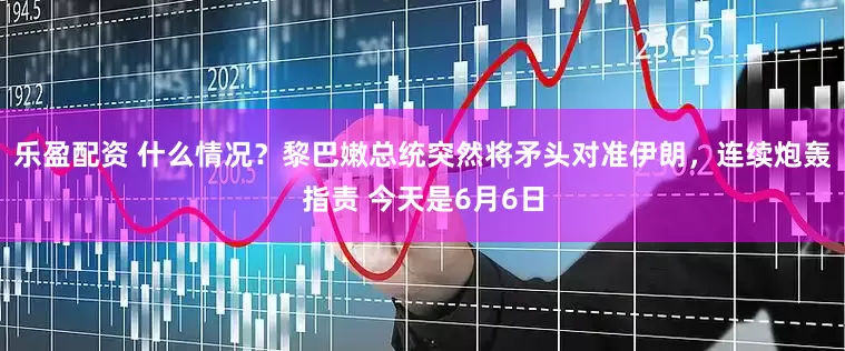 乐盈配资 什么情况？黎巴嫩总统突然将矛头对准伊朗，连续炮轰指责 今天是6月6日