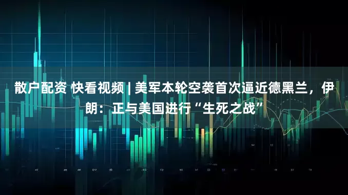 散户配资 快看视频 | 美军本轮空袭首次逼近德黑兰，伊朗：正与美国进行“生死之战”