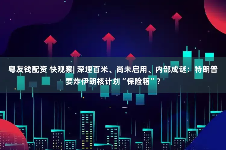 粤友钱配资 快观察| 深埋百米、尚未启用、内部成谜：特朗普要炸伊朗核计划“保险箱”？