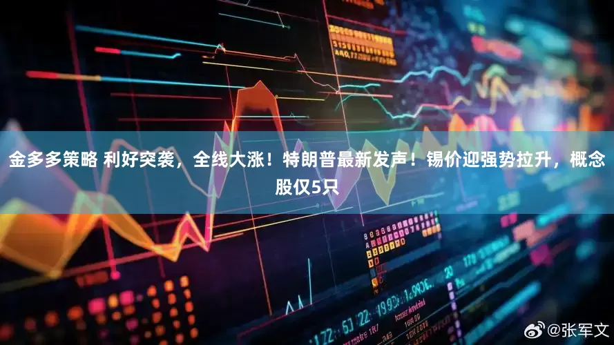 金多多策略 利好突袭，全线大涨！特朗普最新发声！锡价迎强势拉升，概念股仅5只